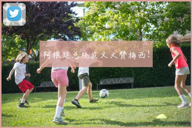 阿根廷总统发文大赞梅西！