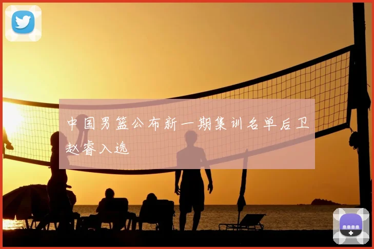 中国男篮公布新一期集训名单后卫赵睿入选