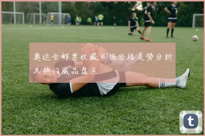 奥运会邮票收藏市场价格走势分析及热门藏品盘点