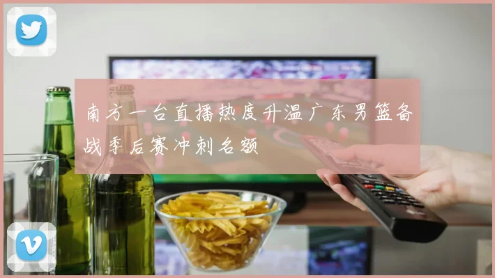 南方一台直播热度升温广东男篮备战季后赛冲刺名额