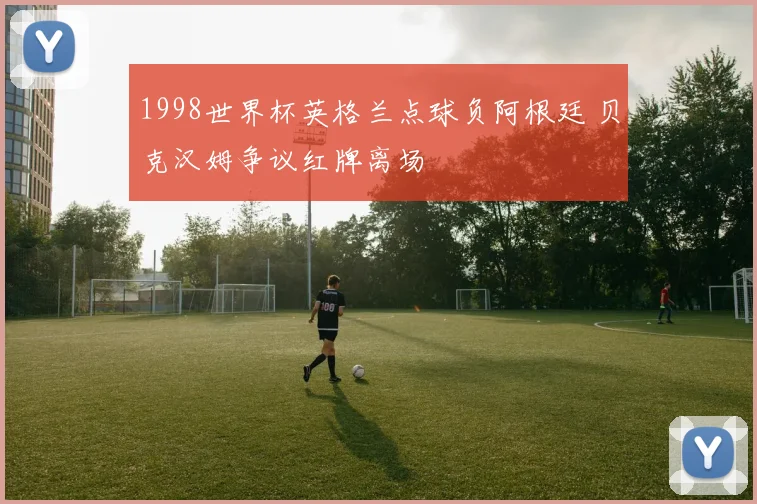 1998世界杯英格兰点球负阿根廷 贝克汉姆争议红牌离场