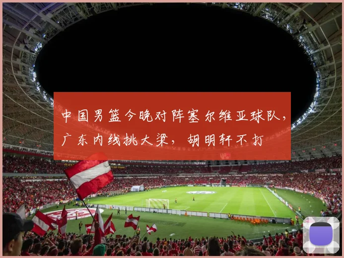 中国男篮今晚对阵塞尔维亚球队，广东内线挑大梁，胡明轩不打