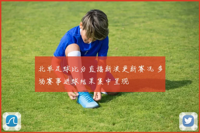 北单足球比分直播新浪更新赛况 多场赛事进球结果集中呈现
