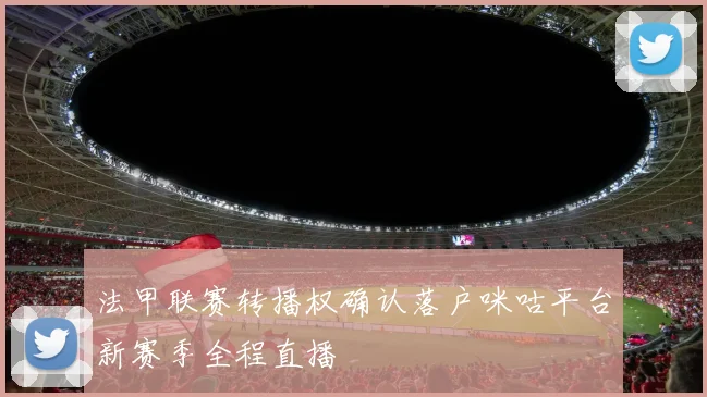 法甲联赛转播权确认落户咪咕平台新赛季全程直播