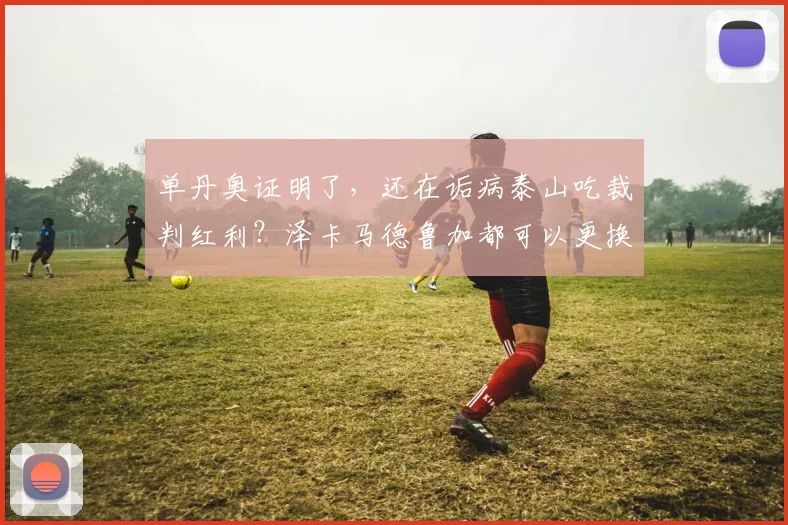 单丹奥证明了，还在诟病泰山吃裁判红利？泽卡马德鲁加都可以更换_克雷桑_球员_管理