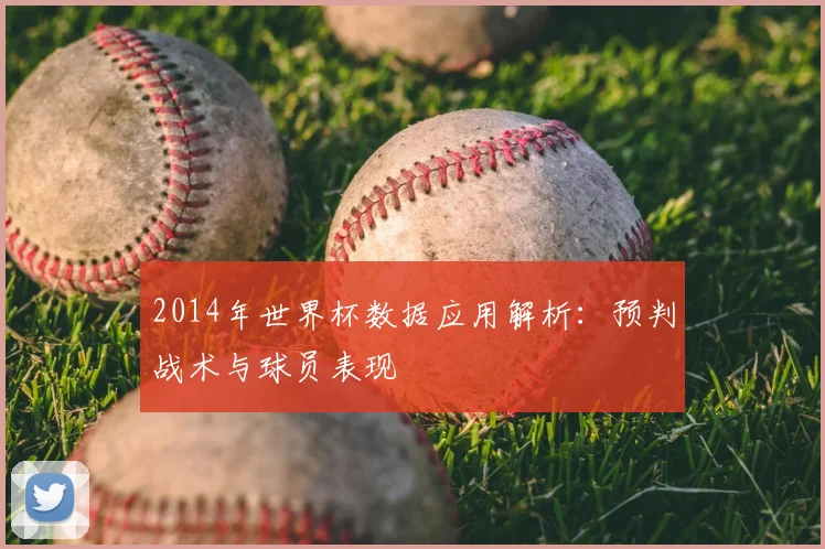 2014年世界杯数据应用解析:预判战术与球员表现