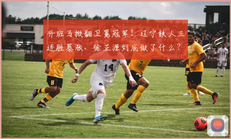 升班马掀翻卫冕冠军！辽宁铁人三连胜暴涨，徐正源到底做了什么？