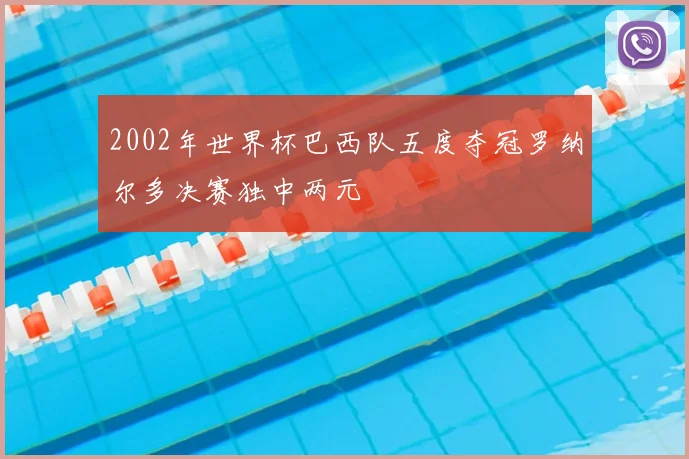 2002年世界杯巴西队五度夺冠罗纳尔多决赛独中两元