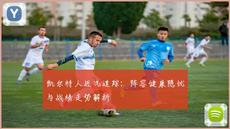 凯尔特人近况追踪：阵容健康隐忧与战绩走势解析