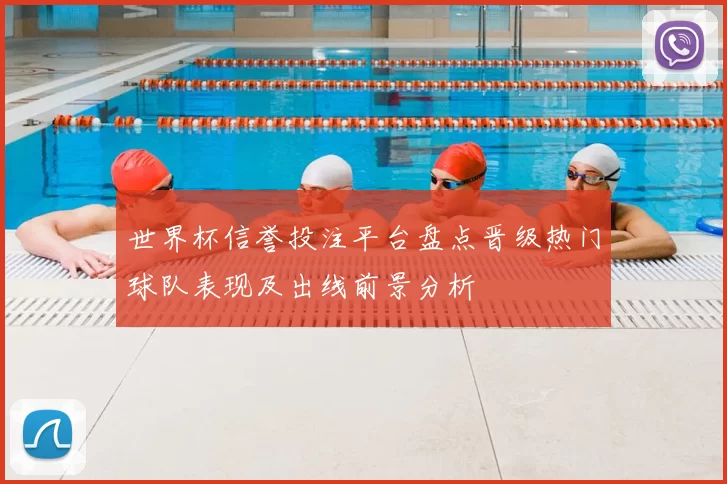 世界杯信誉投注平台盘点晋级热门球队表现及出线前景分析
