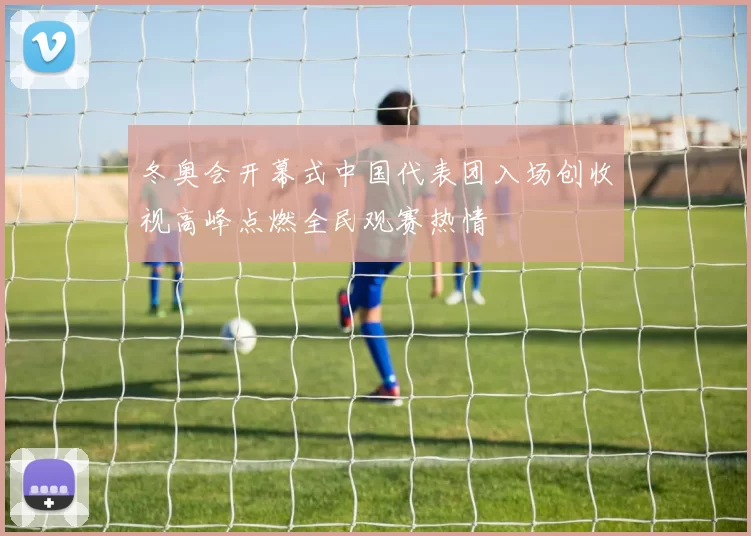 冬奥会开幕式中国代表团入场创收视高峰点燃全民观赛热情