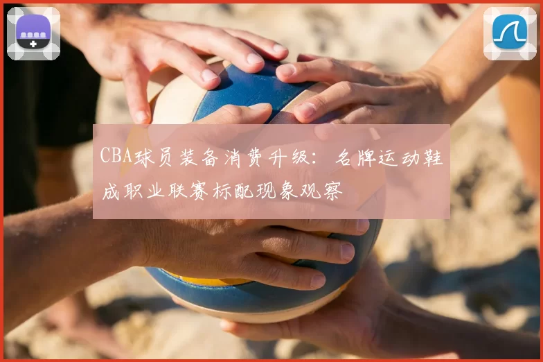 CBA球员装备消费升级：名牌运动鞋成职业联赛标配现象观察