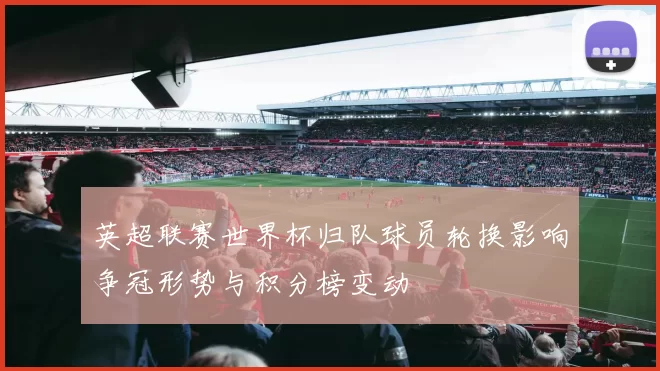 英超联赛世界杯归队球员轮换影响争冠形势与积分榜变动