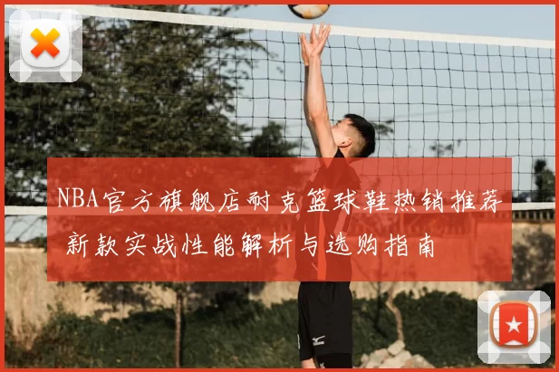 NBA官方旗舰店耐克篮球鞋热销推荐 新款实战性能解析与选购指南