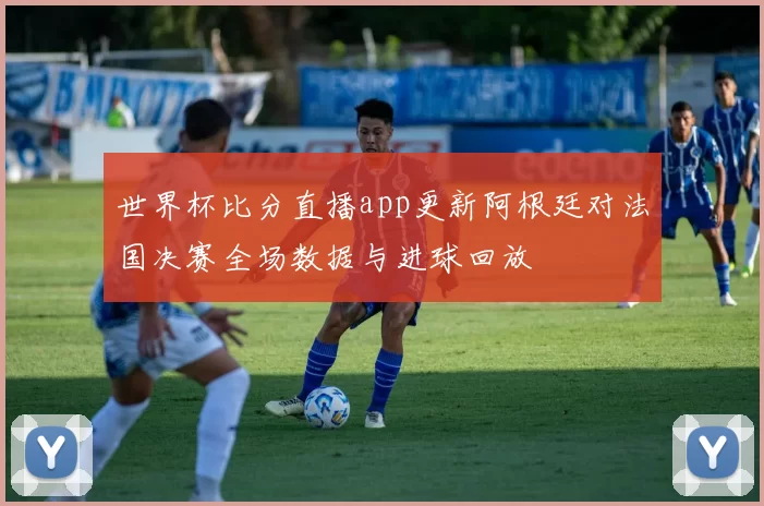 世界杯比分直播app更新阿根廷对法国决赛全场数据与进球回放