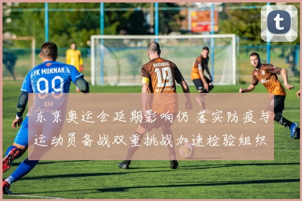 东京奥运会延期影响仍 落实防疫与运动员备战双重挑战加速检验组织能力