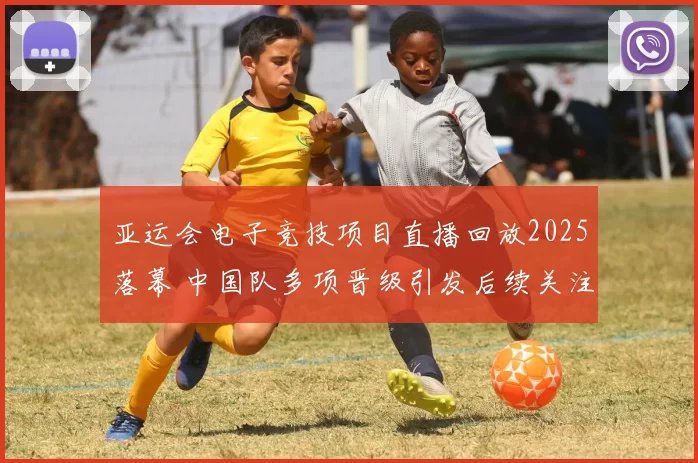 亚运会电子竞技项目直播回放2025落幕 中国队多项晋级引发后续关注