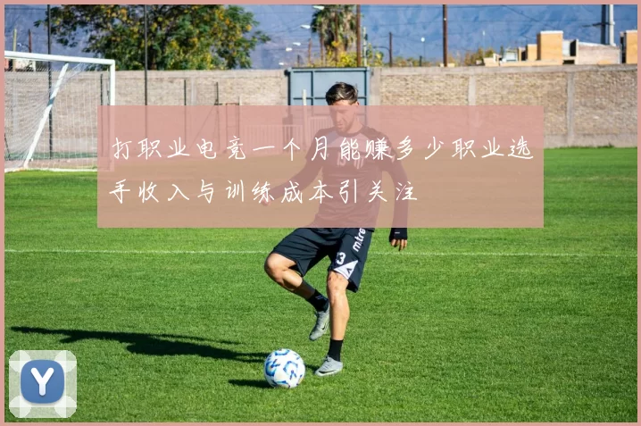 打职业电竞一个月能赚多少职业选手收入与训练成本引关注