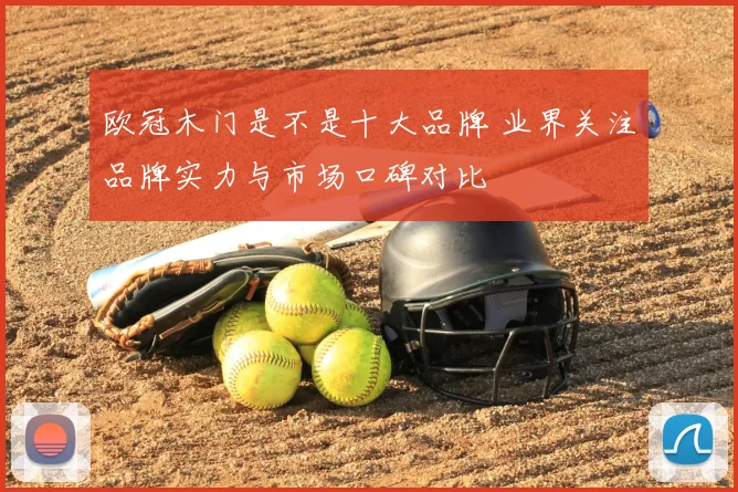 欧冠木门是不是十大品牌 业界关注品牌实力与市场口碑对比