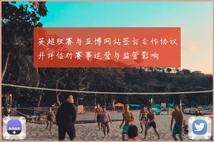 英超联赛与亚博网站签订合作协议并评估对赛事运营与监管影响