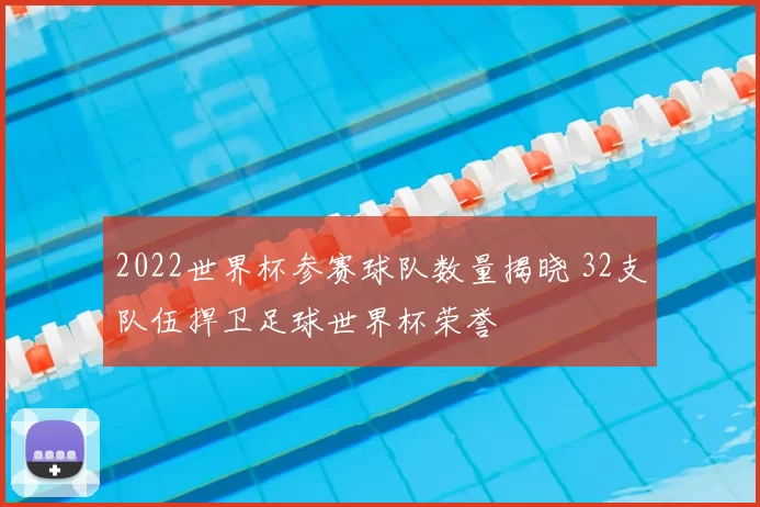 2022世界杯参赛球队数量揭晓 32支队伍捍卫足球世界杯荣誉