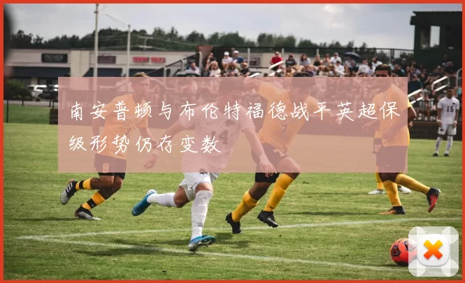 南安普顿与布伦特福德战平英超保级形势仍存变数