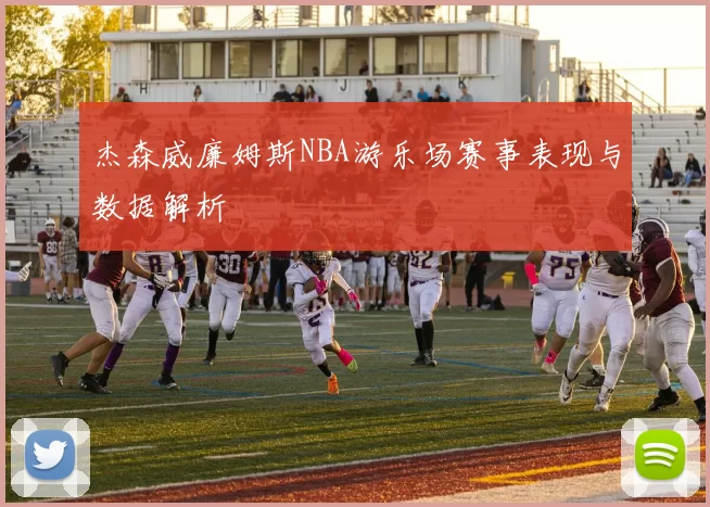 杰森威廉姆斯NBA游乐场赛事表现与数据解析