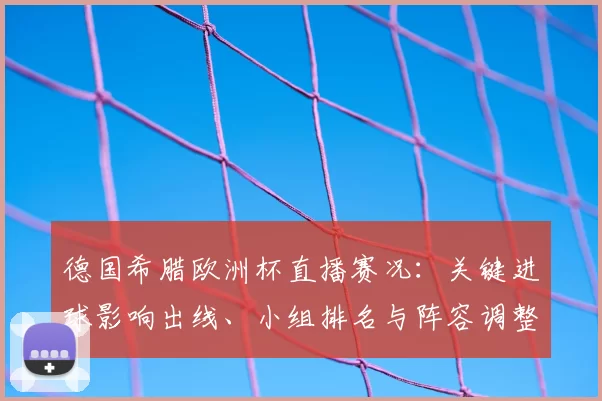 德国希腊欧洲杯直播赛况：关键进球影响出线、小组排名与阵容调整