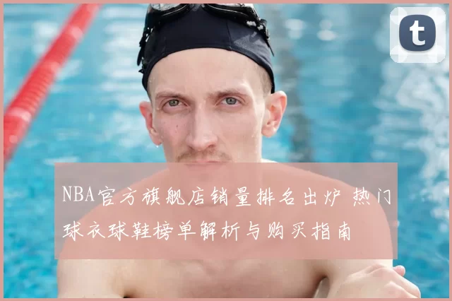 NBA官方旗舰店销量排名出炉 热门球衣球鞋榜单解析与购买指南