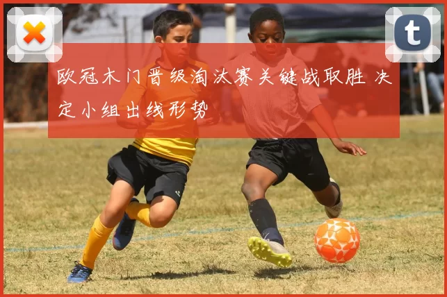 欧冠木门晋级淘汰赛关键战取胜 决定小组出线形势
