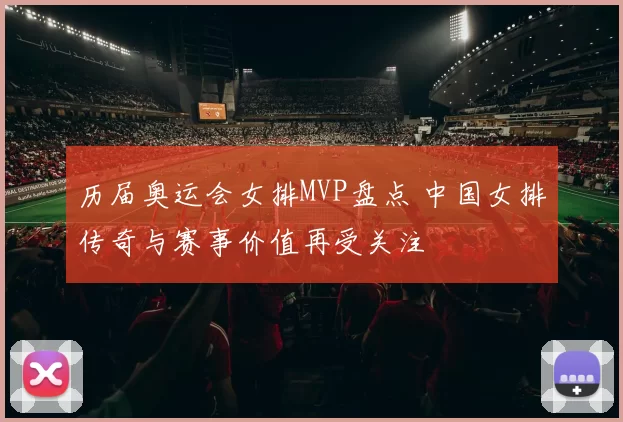 历届奥运会女排MVP盘点 中国女排传奇与赛事价值再受关注