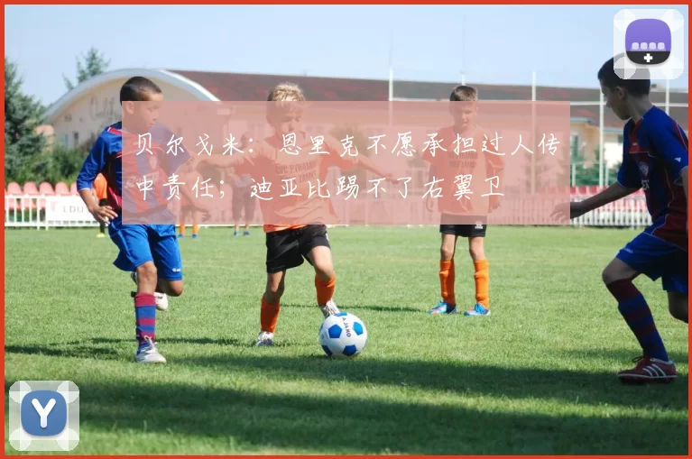 贝尔戈米：恩里克不愿承担过人传中责任；迪亚比踢不了右翼卫