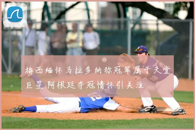 梅西缅怀马拉多纳称冠军属于天堂巨星 阿根廷夺冠情怀引关注