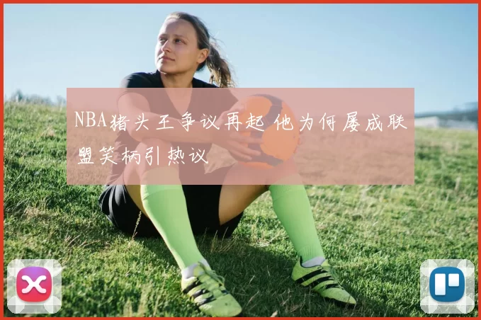 NBA猪头王争议再起 他为何屡成联盟笑柄引热议