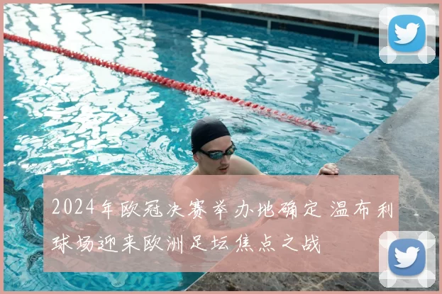 2024年欧冠决赛举办地确定 温布利球场迎来欧洲足坛焦点之战