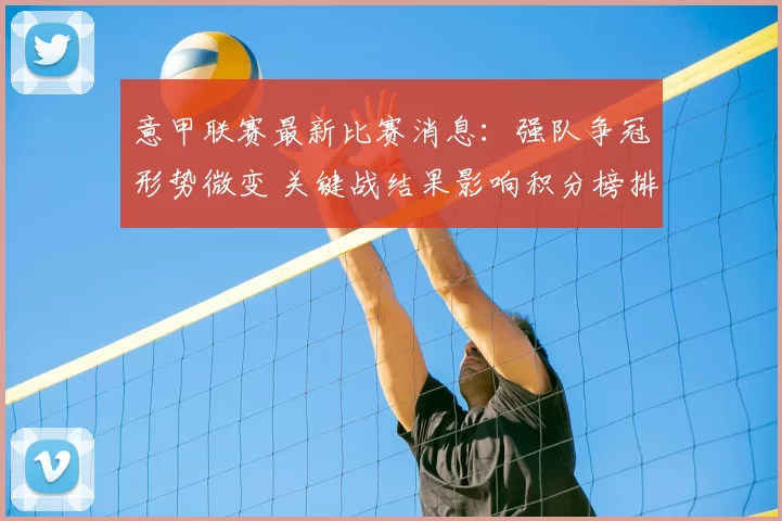 意甲联赛最新比赛消息:强队争冠形势微变 关键战结果影响积分榜排位