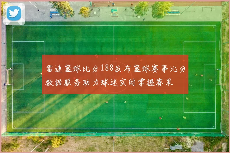 雷速篮球比分188发布篮球赛事比分数据服务助力球迷实时掌握赛果