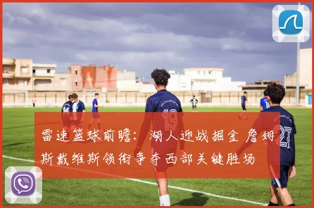 雷速篮球前瞻：湖人迎战掘金 詹姆斯戴维斯领衔争夺西部关键胜场