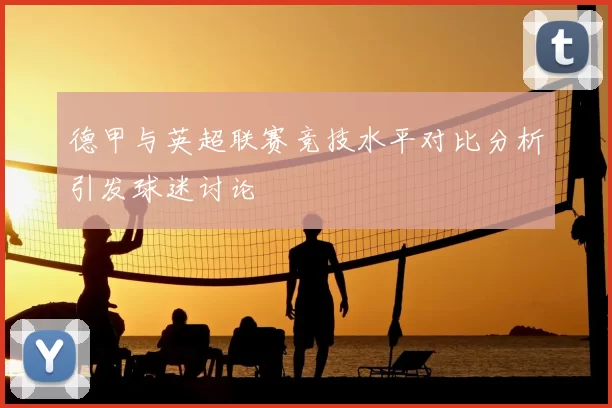 德甲与英超联赛竞技水平对比分析引发球迷讨论