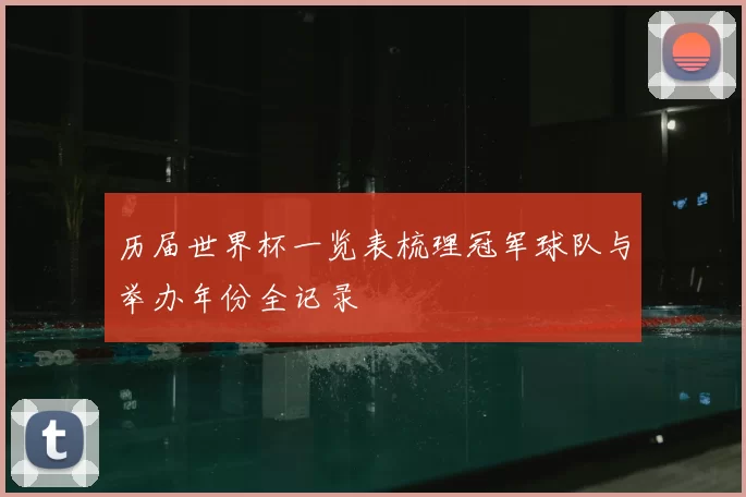 历届世界杯一览表梳理冠军球队与举办年份全记录
