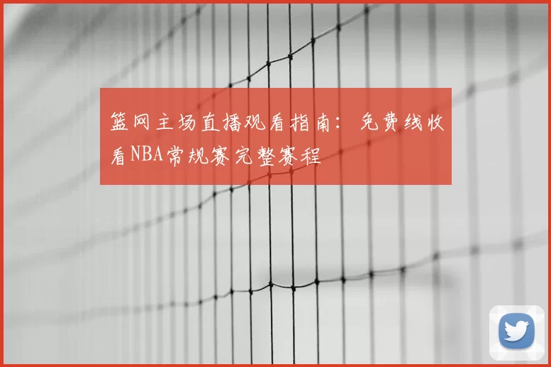 篮网主场直播观看指南:免费线收看NBA常规赛完整赛程