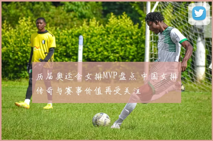 历届奥运会女排MVP盘点 中国女排传奇与赛事价值再受关注