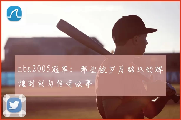 nba2005冠军：那些被岁月铭记的辉煌时刻与传奇故事