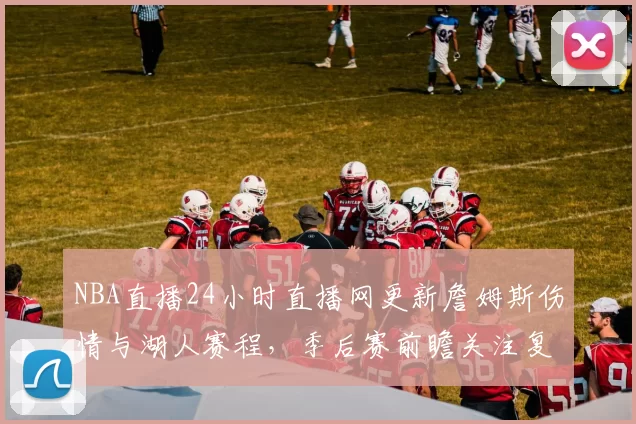 NBA直播24小时直播网更新詹姆斯伤情与湖人赛程,季后赛前瞻关注复出影响