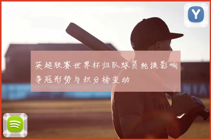 英超联赛世界杯归队球员轮换影响争冠形势与积分榜变动