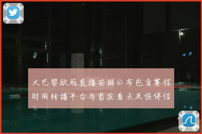 大巴黎欧冠直播安排公布包含赛程时间转播平台与首发看点及伤停信息