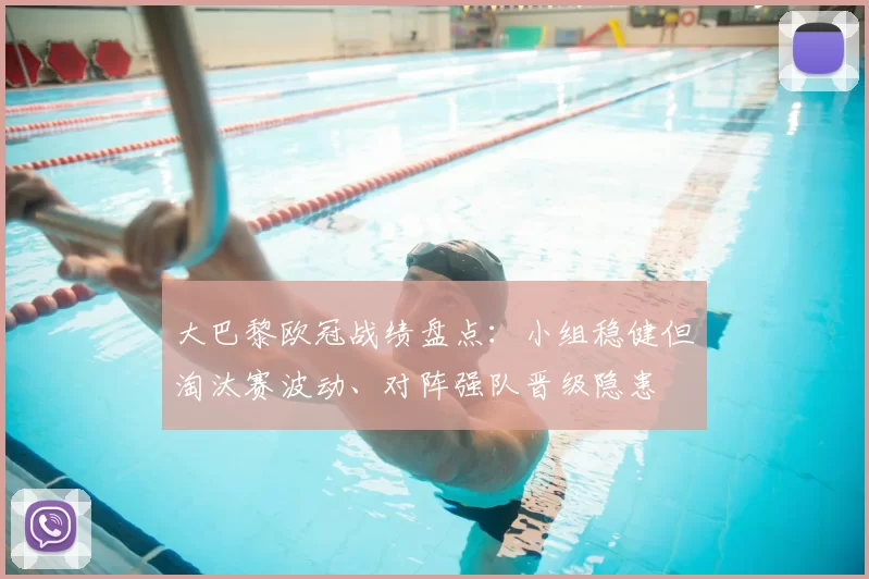 大巴黎欧冠战绩盘点：小组稳健但淘汰赛波动、对阵强队晋级隐患