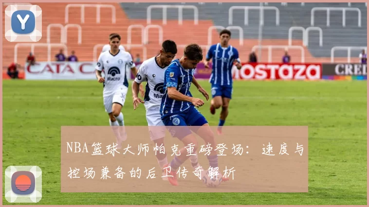 NBA篮球大师帕克重磅登场：速度与控场兼备的后卫传奇解析