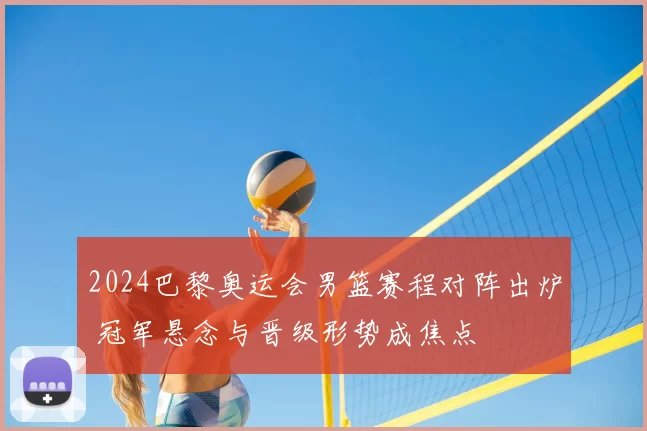 2024巴黎奥运会男篮赛程对阵出炉 冠军悬念与晋级形势成焦点