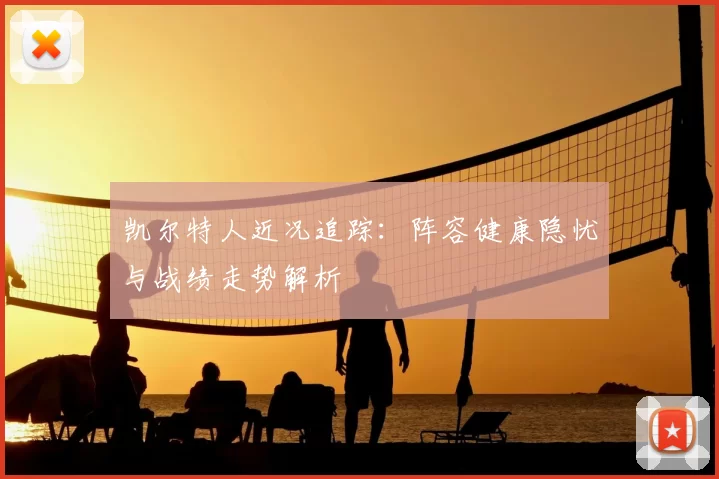 凯尔特人近况追踪:阵容健康隐忧与战绩走势解析